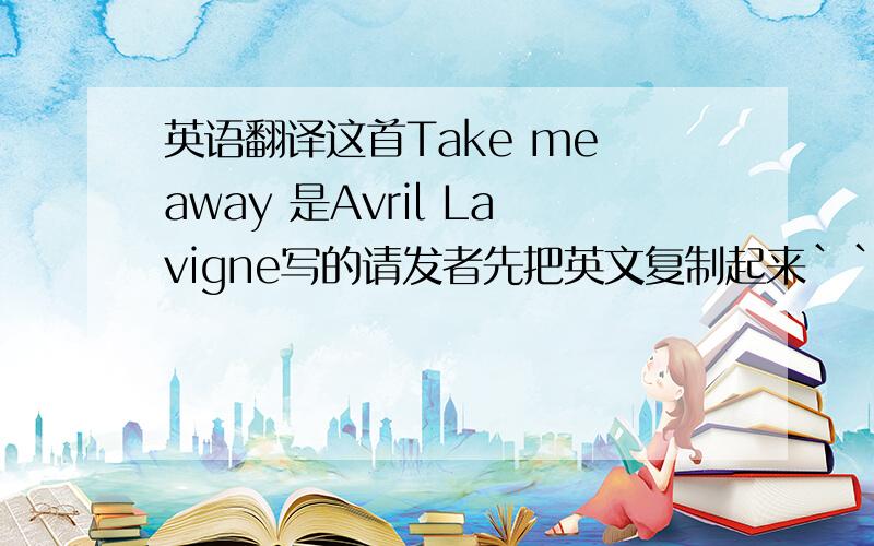 英语翻译这首Take me away 是Avril Lavigne写的请发者先把英文复制起来``再翻译中文``