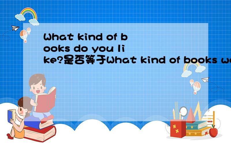 What kind of books do you like?是否等于What kind of books would you like?What kind of books would you like?是否成立?