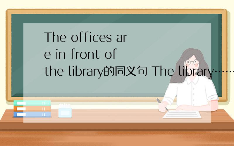 The offices are in front of the library的同义句 The library……四个空……the offices.