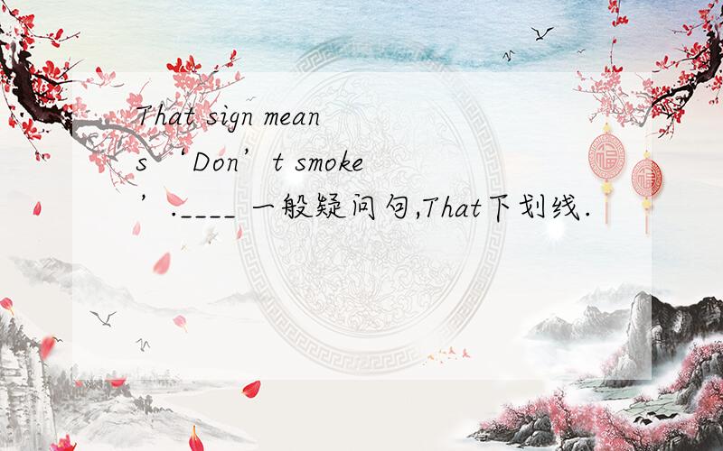 That sign means ‘Don’t smoke’.____ 一般疑问句,That下划线.