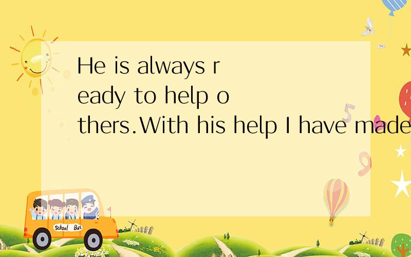 He is always ready to help others.With his help I have made great progress.I have made up my mind