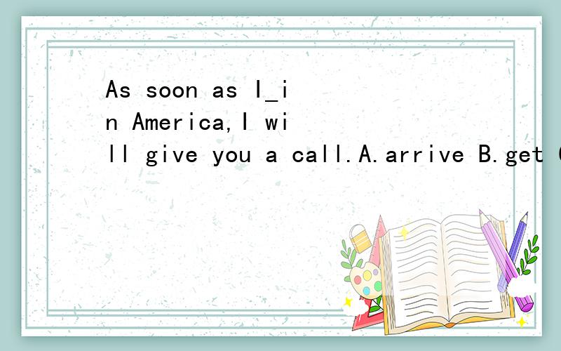 As soon as I_in America,I will give you a call.A.arrive B.get C.go D.reach