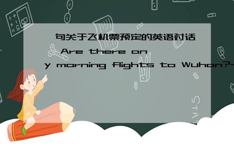 一句关于飞机票预定的英语对话– Are there any morning flights to Wuhan?--_______________ A、Which one do you like?B、Yes,there are two.C、Not at all.D、Thank you.到底哪个答案是正确的?我选了B，但显示错误！