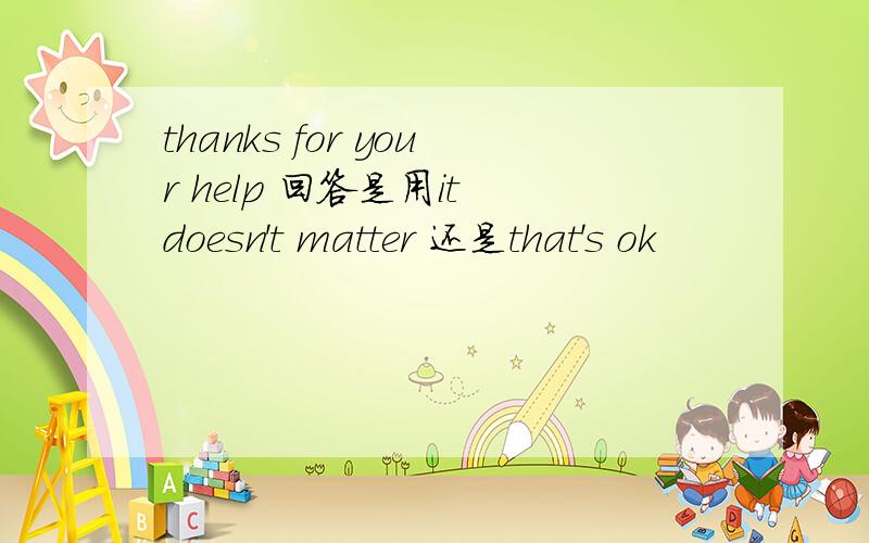 thanks for your help 回答是用it doesn't matter 还是that's ok