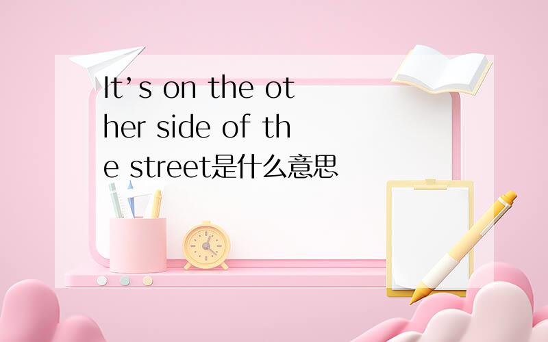 It’s on the other side of the street是什么意思