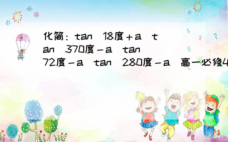 化简：tan(18度＋a）tan（370度－a）tan（72度－a）tan（280度－a）高一必修4数学书p44第三题...求助!