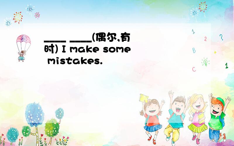 ____ ____(偶尔,有时) I make some mistakes.
