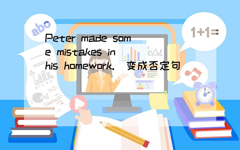 Peter made some mistakes in his homework.(变成否定句)
