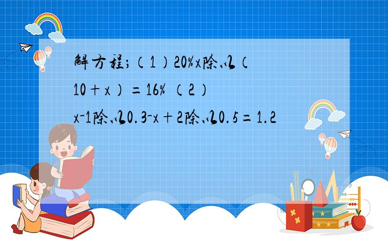 解方程；（1）20%x除以（10+x）=16% （2） x-1除以0.3-x+2除以0.5=1.2