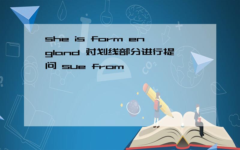 she is form england 对划线部分进行提问 sue from