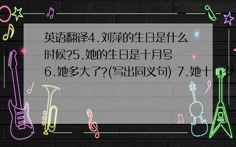 英语翻译4.刘萍的生日是什么时候?5.她的生日是十月号 6.她多大了?(写出同义句) 7.她十二岁.