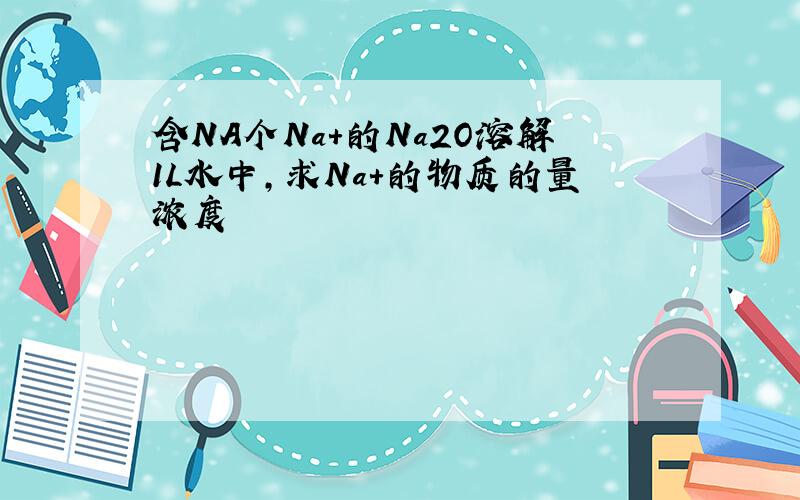 含NA个Na+的Na2O溶解1L水中,求Na+的物质的量浓度