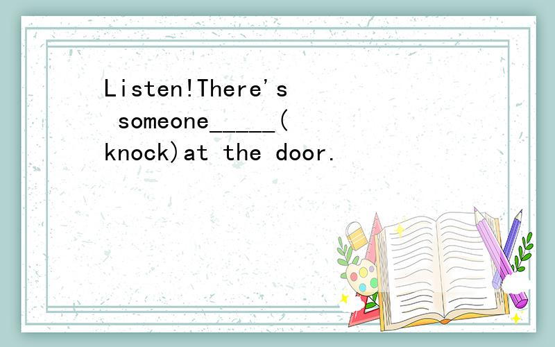 Listen!There's someone_____(knock)at the door.