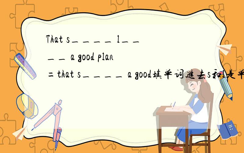 That s____ l____ a good plan=that s____ a good填单词进去s和l是单词的第一个字母.前面一句和后面一句的意思要一样.