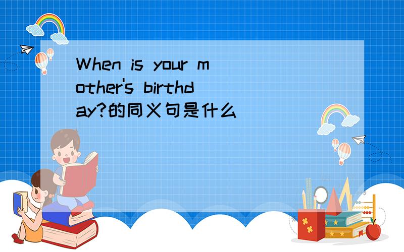 When is your mother's birthday?的同义句是什么
