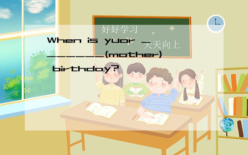 When is yuor _______(mother) birthday?