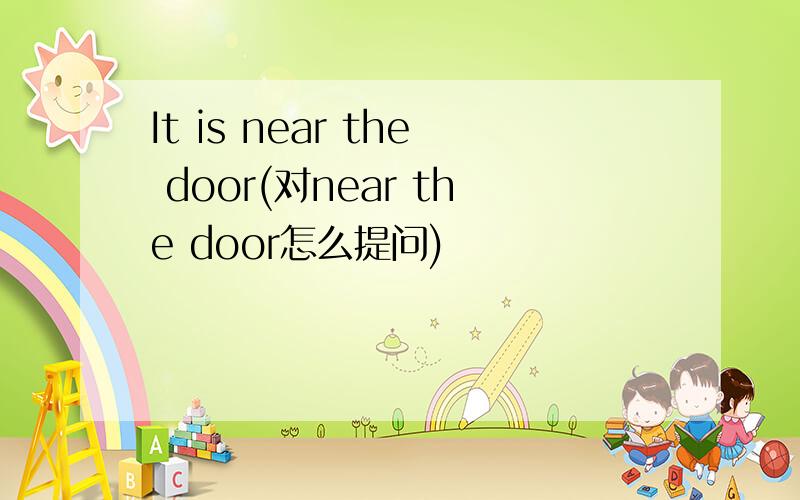 It is near the door(对near the door怎么提问)