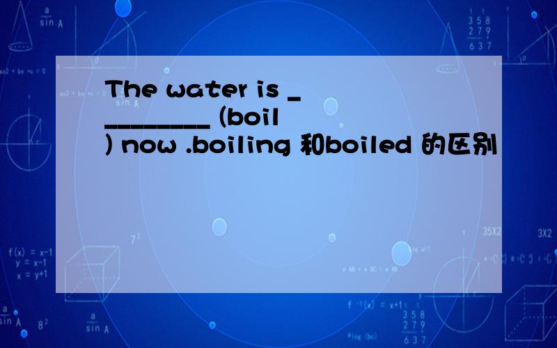 The water is _________ (boil) now .boiling 和boiled 的区别