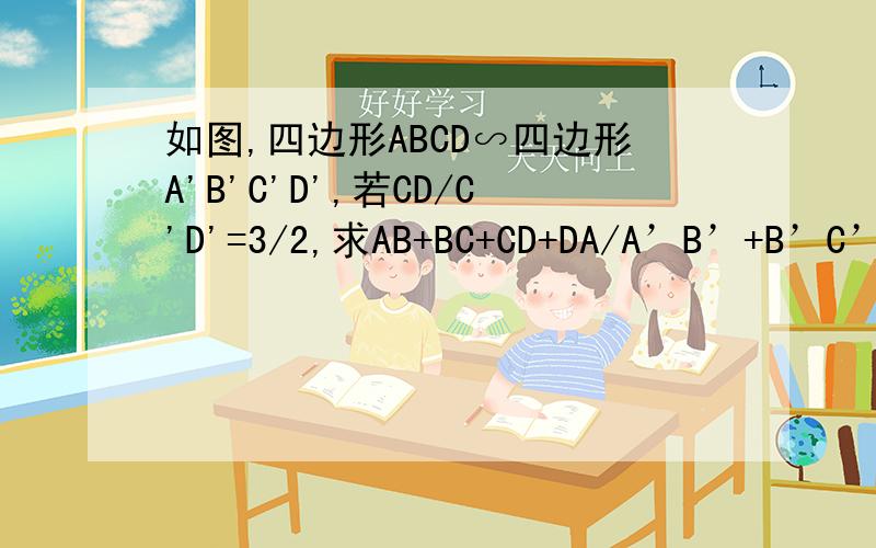 如图,四边形ABCD∽四边形A'B'C'D',若CD/C'D'=3/2,求AB+BC+CD+DA/A’B’+B’C’+C'D’+D‘A’的值