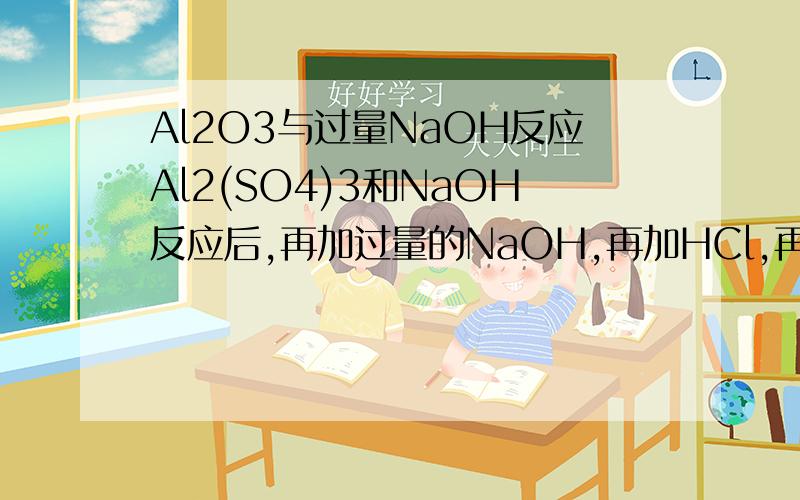 Al2O3与过量NaOH反应Al2(SO4)3和NaOH反应后,再加过量的NaOH,再加HCl,再加过量的HCl的反应方程式,或离子反应方程式现象应该是先沉淀，再沉淀，再溶解...从加完NaOH后加HCl的时候说也可以