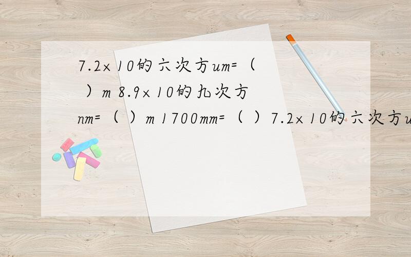 7.2×10的六次方um=（ ）m 8.9×10的九次方nm=（ ）m 1700mm=（ ）7.2×10的六次方um=（ ）m8.9×10的九次方nm=（ ）m1700mm=（ ）m