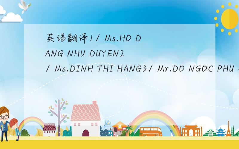 英语翻译1/ Ms.HO DANG NHU DUYEN2/ Ms.DINH THI HANG3/ Mr.DO NGOC PHU 4/ Mr.PHAN MINH TIEN5/ Ms.HOANG THI TAM 6/ Mr.TRAN KIEN THIET 7/ Ms.TRUONG THI MAI