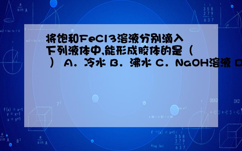 将饱和FeCl3溶液分别滴入下列液体中,能形成胶体的是（ ） A．冷水 B．沸水 C．NaOH溶液 D．NaCl溶液