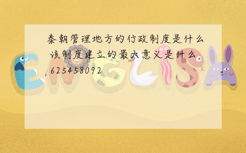 秦朝管理地方的行政制度是什么 该制度建立的最大意义是什么 625458092