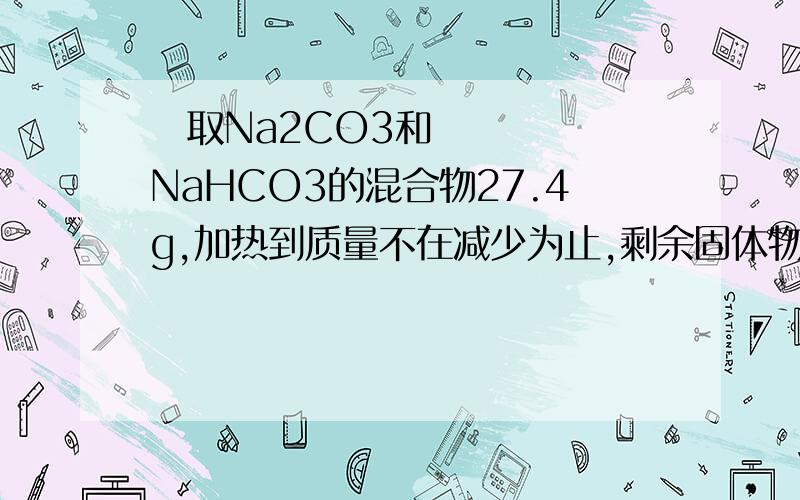  取Na2CO3和NaHCO3的混合物27.4g,加热到质量不在减少为止,剩余固体物质的高一化学  取Na2CO3和NaHCO3的混合物27.4g,加热到质量不在减少为止,剩余固体物质的质量为21.2g求混合物中Na2CO3和 原