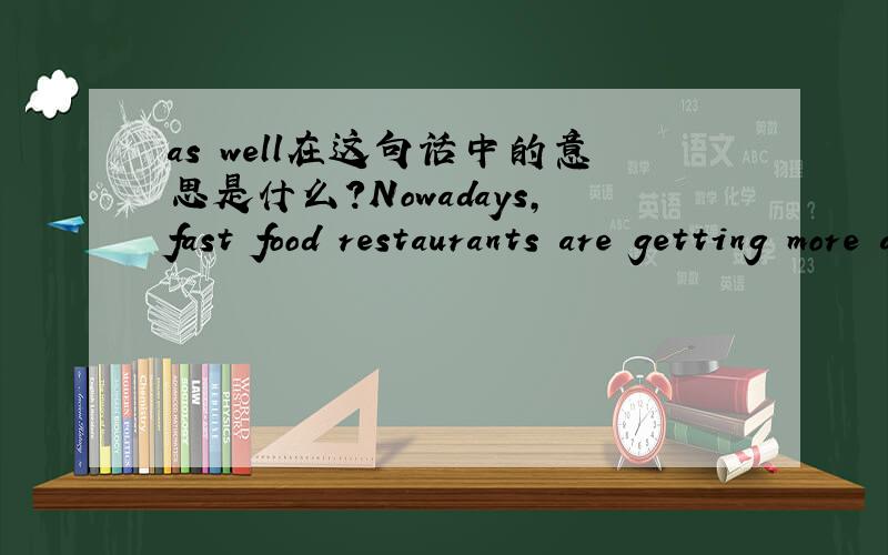 as well在这句话中的意思是什么?Nowadays,fast food restaurants are getting more and more popular in China because of their conveience and low price.They save people's time and engery as well.是不是翻译成“也”的意思?
