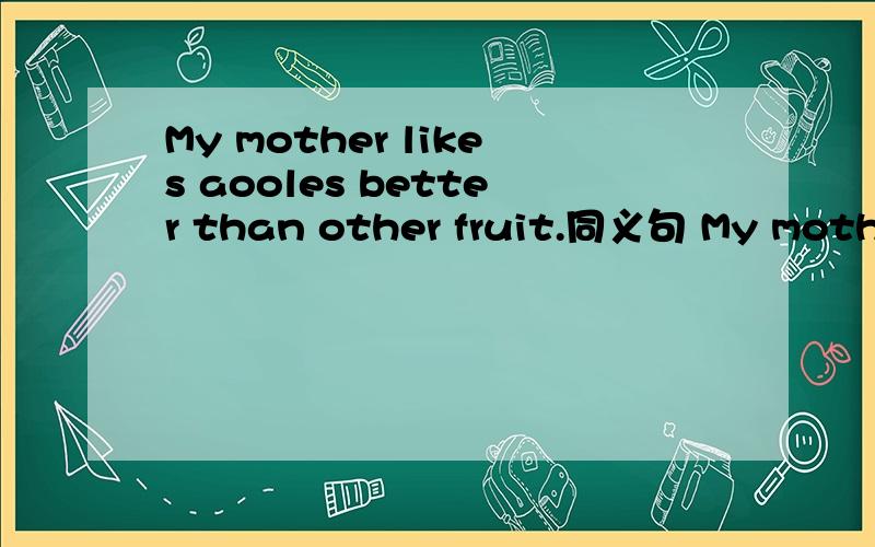 My mother likes aooles better than other fruit.同义句 My mother ( ) apples ( ).