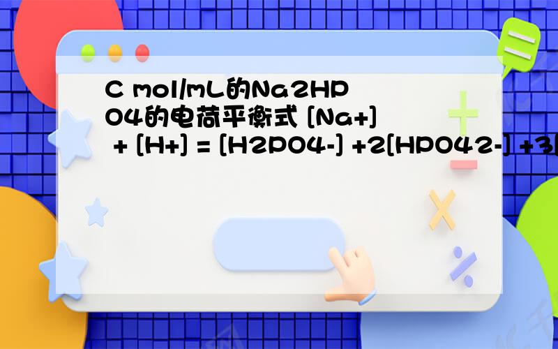 C mol/mL的Na2HPO4的电荷平衡式 [Na+] + [H+] = [H2PO4-] +2[HPO42-] +3[PO43-]+ [OH-],
