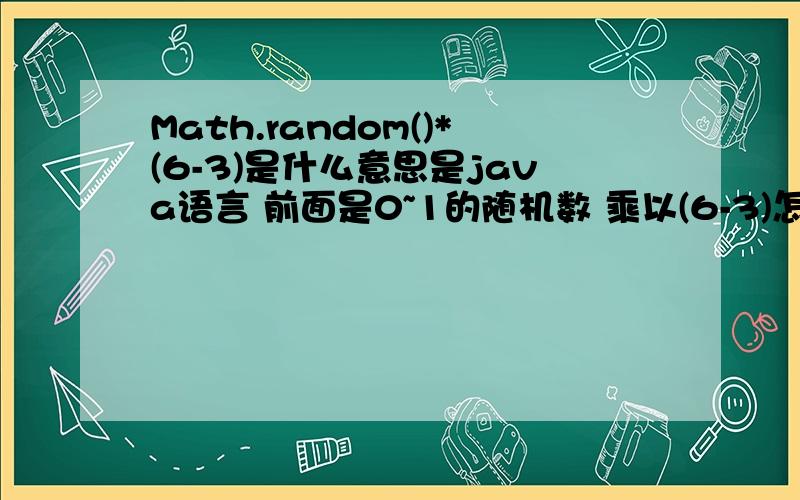 Math.random()*(6-3)是什么意思是java语言 前面是0~1的随机数 乘以(6-3)怎么理解?