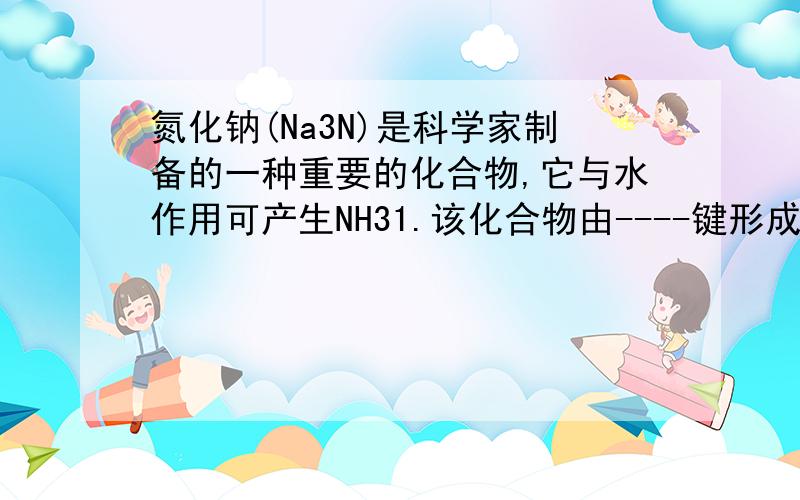 氮化钠(Na3N)是科学家制备的一种重要的化合物,它与水作用可产生NH31.该化合物由----键形成的 2.与水反应属于----反应
