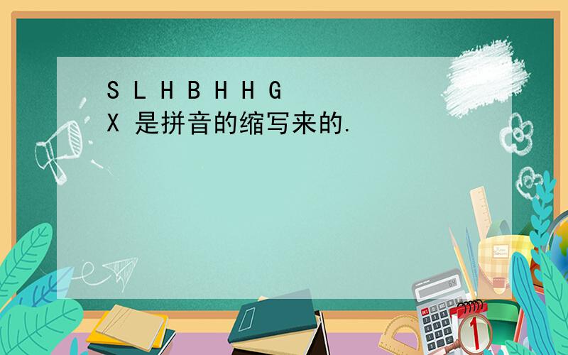 S L H B H H G X 是拼音的缩写来的.