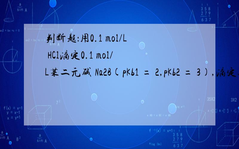 判断题：用0.1 mol/L HCl滴定0.1 mol/L某二元碱 Na2B(pKb1 = 2,pKb2 = 3),滴定过程中有2个突跃1对2错