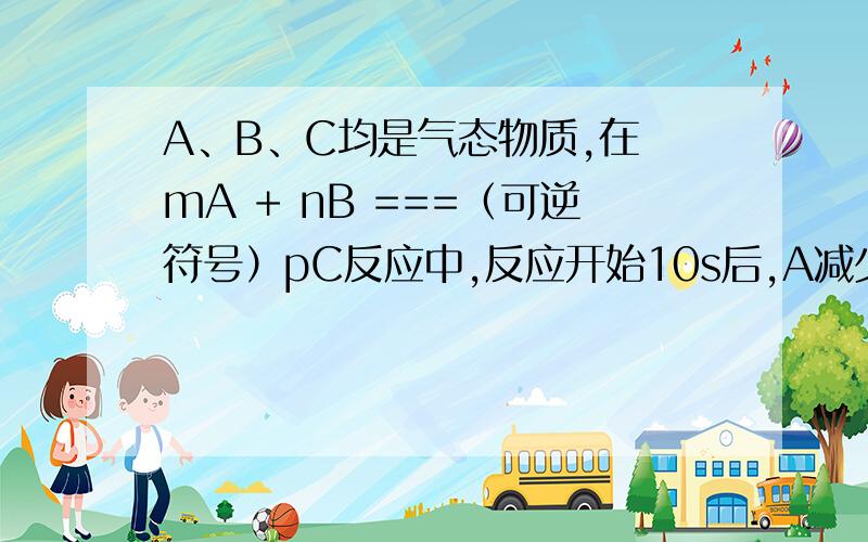 A、B、C均是气态物质,在 mA + nB ===（可逆符号）pC反应中,反应开始10s后,A减少1mol,B减少1.25mol,C增加0.5mol,则m、n、p分别为?