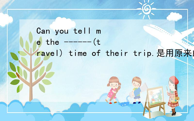 Can you tell me the ------(travel) time of their trip.是用原来的travel?