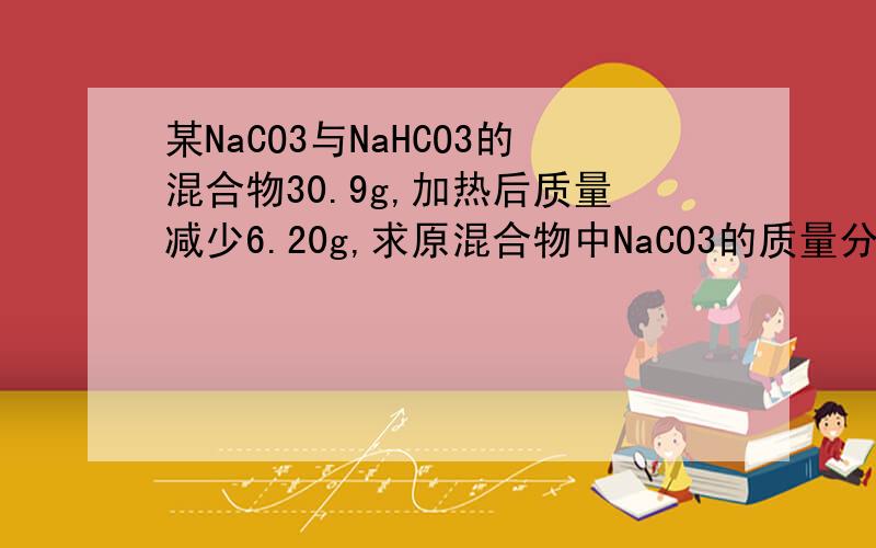 某NaCO3与NaHCO3的混合物30.9g,加热后质量减少6.20g,求原混合物中NaCO3的质量分数.紧急呀   !~~~
