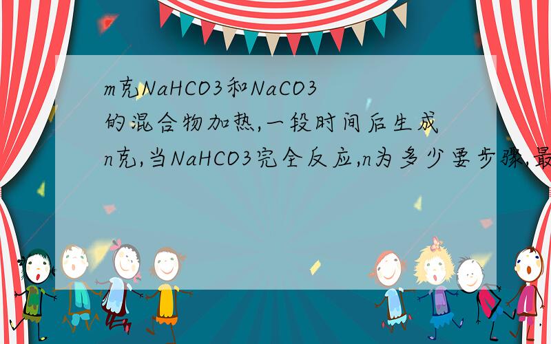 m克NaHCO3和NaCO3的混合物加热,一段时间后生成n克,当NaHCO3完全反应,n为多少要步骤,最好有解析 谢谢了