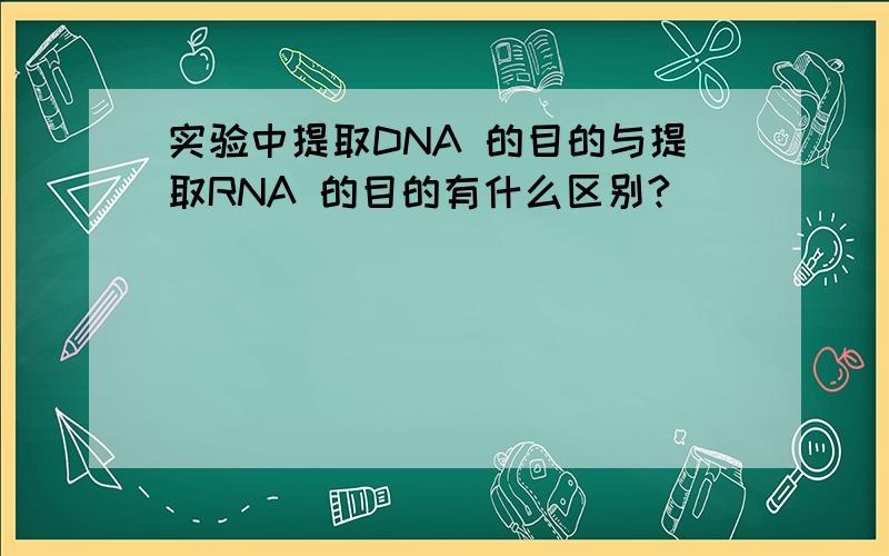 实验中提取DNA 的目的与提取RNA 的目的有什么区别?