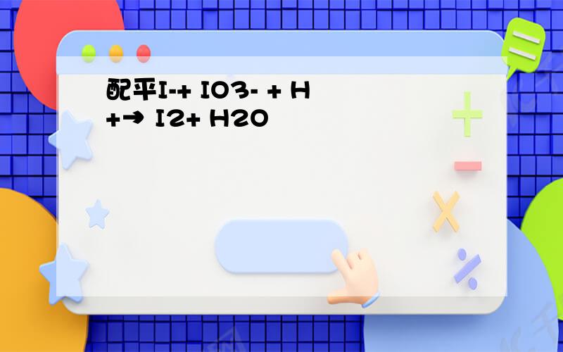配平I-+ IO3- + H+→ I2+ H2O