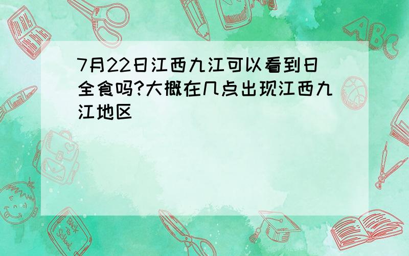 7月22日江西九江可以看到日全食吗?大概在几点出现江西九江地区