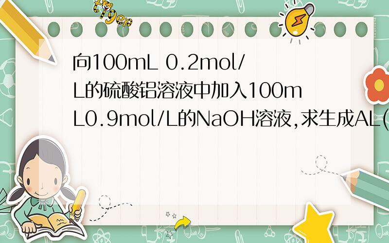 向100mL 0.2mol/L的硫酸铝溶液中加入100mL0.9mol/L的NaOH溶液,求生成AL(OH)3沉淀的质量是多少?