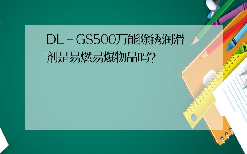 DL-GS500万能除锈润滑剂是易燃易爆物品吗?