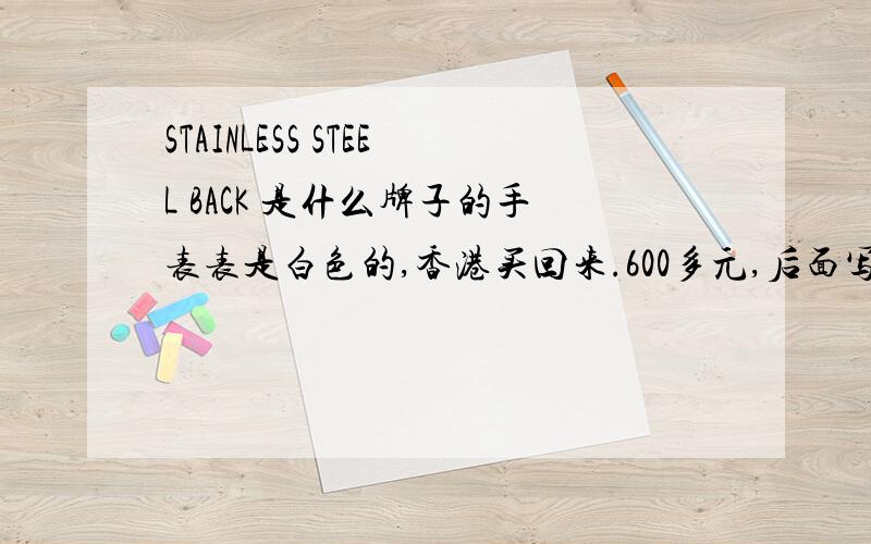 STAINLESS STEEL BACK 是什么牌子的手表表是白色的,香港买回来.600多元,后面写字,上面写的是 STAINLESS STEEL BACK中间一条横槽.下面一个方框写着3G.最下面是WATER RESIST SATM 是上面牌子的.望专家鉴定/
