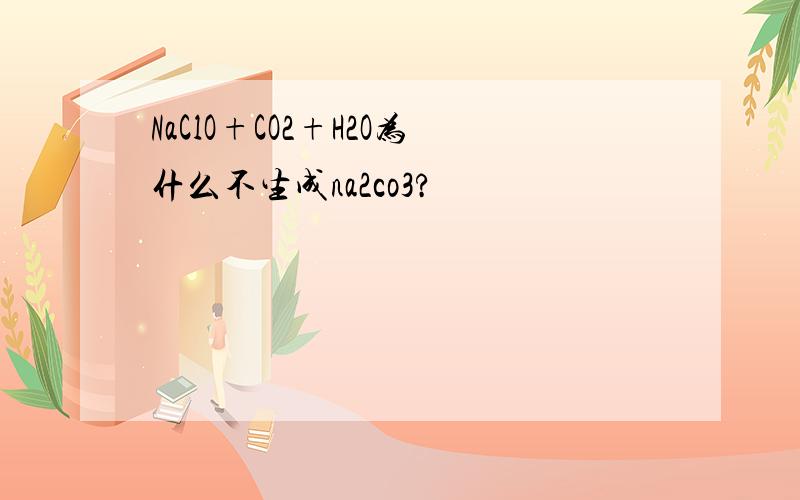 NaClO+CO2+H2O为什么不生成na2co3?