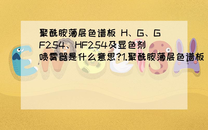 聚酰胺薄层色谱板 H、G、GF254、HF254及显色剂喷雾器是什么意思?1.聚酰胺薄层色谱板 H、G、GF254、HF254的分类分别代表什么?2.喷显色剂的喷雾器用一般的塑料喷雾器就可以了吧.常用的多少毫升