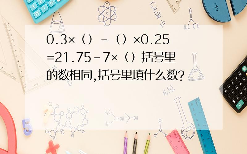 0.3×（）-（）×0.25=21.75-7×（）括号里的数相同,括号里填什么数?