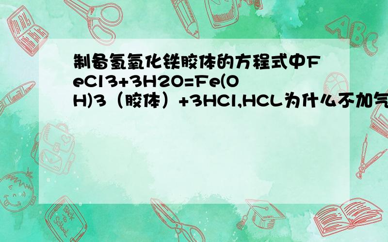 制备氢氧化铁胶体的方程式中FeCl3+3H2O=Fe(OH)3（胶体）+3HCl,HCL为什么不加气体符号hcl不蒸发就会引发电解质沉淀啊